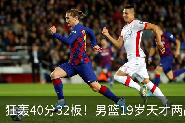 狂轰40分32板！男篮19岁天才两战杀疯了：下一个胡金秋就是他了？